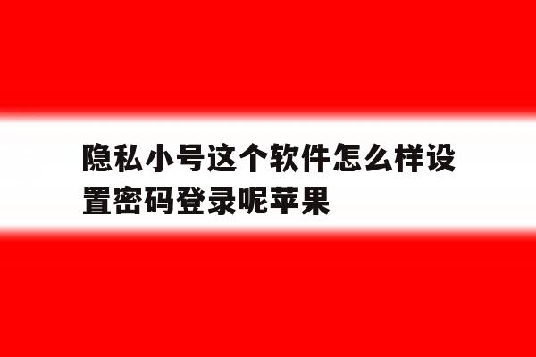 隐私小号这个软件怎么样设置密码登录呢苹果 隐私小号这个软件怎么样设置密码登录呢苹果