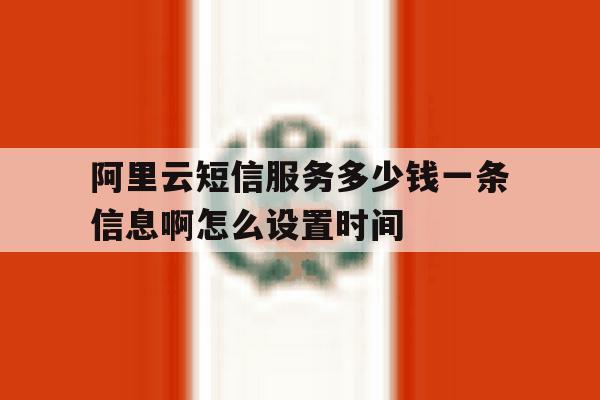 关于阿里云短信服务多少钱一条信息啊怎么设置时间的信息 关于阿里云短信服务多少钱一条信息啊怎么设置时间的信息