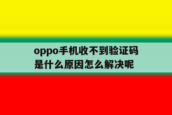 oppo手机收不到验证码是什么原因怎么解决呢 oppo手机收不到验证码是什么原因怎么解决呢