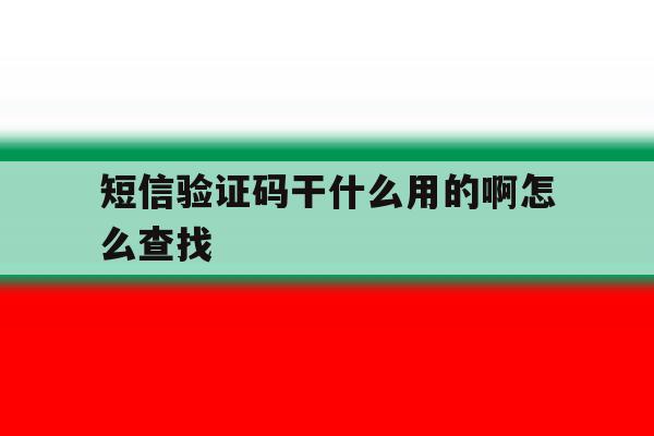 短信验证码干什么用的啊怎么查找 短信验证码干什么用的啊怎么查找