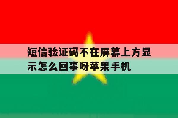 包含短信验证码不在屏幕上方显示怎么回事呀苹果手机的词条 包含短信验证码不在屏幕上方显示怎么回事呀苹果手机的词条