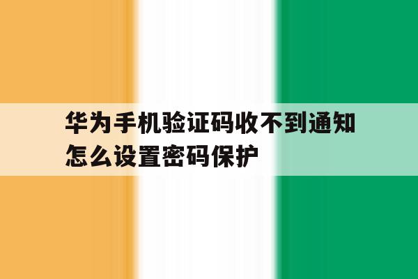 华为手机验证码收不到通知怎么设置密码保护 华为手机验证码收不到通知怎么设置密码保护