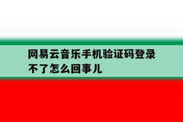 包含网易云音乐手机验证码登录不了怎么回事儿的词条 包含网易云音乐手机验证码登录不了怎么回事儿的词条