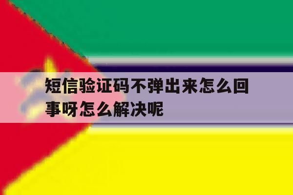 短信验证码不弹出来怎么回事呀怎么解决呢 短信验证码不弹出来怎么回事呀怎么解决呢