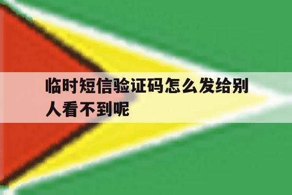 临时短信验证码怎么发给别人看不到呢 临时短信验证码怎么发给别人看不到呢