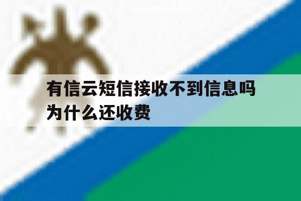 有信云短信接收不到信息吗为什么还收费 有信云短信接收不到信息吗为什么还收费