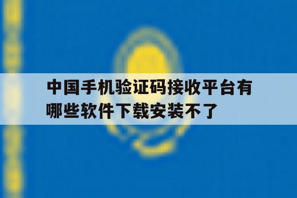 包含中国手机验证码接收平台有哪些软件下载安装不了的词条 包含中国手机验证码接收平台有哪些软件下载安装不了的词条