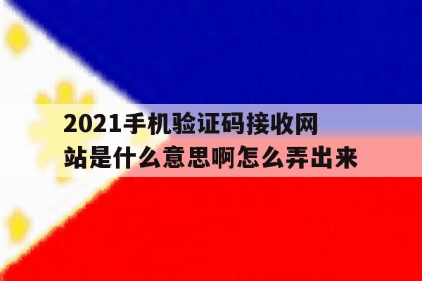 2021手机验证码接收网站是什么意思啊怎么弄出来 2021手机验证码接收网站是什么意思啊怎么弄出来