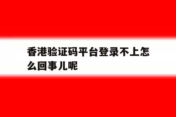 关于香港验证码平台登录不上怎么回事儿呢的信息 关于香港验证码平台登录不上怎么回事儿呢的信息