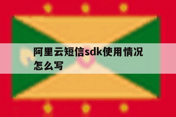 阿里云短信sdk使用情况怎么写 阿里云短信sdk使用情况怎么写