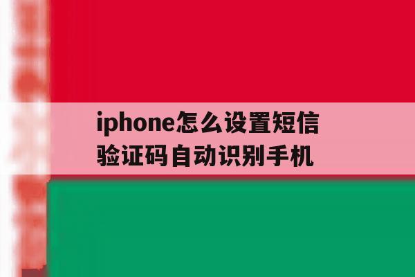 iphone怎么设置短信验证码自动识别手机 iphone怎么设置短信验证码自动识别手机