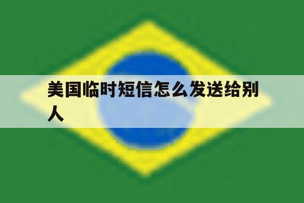 美国临时短信怎么发送给别人 美国临时短信怎么发送给别人