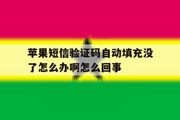 包含苹果短信验证码自动填充没了怎么办啊怎么回事的词条 包含苹果短信验证码自动填充没了怎么办啊怎么回事的词条