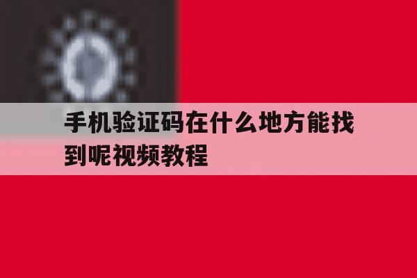 手机验证码在什么地方能找到呢视频教程 手机验证码在什么地方能找到呢视频教程