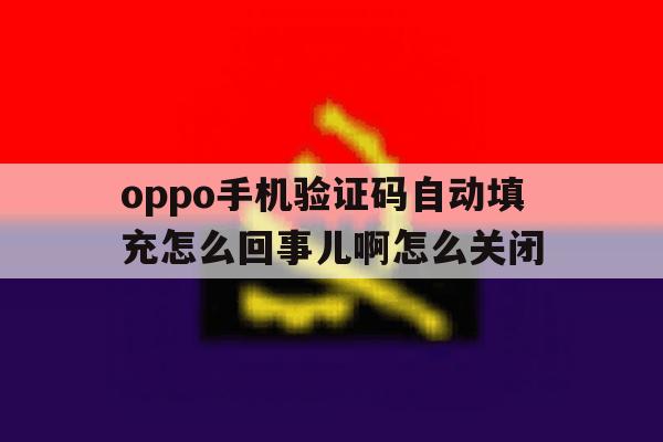 包含oppo手机验证码自动填充怎么回事儿啊怎么关闭的词条 包含oppo手机验证码自动填充怎么回事儿啊怎么关闭的词条