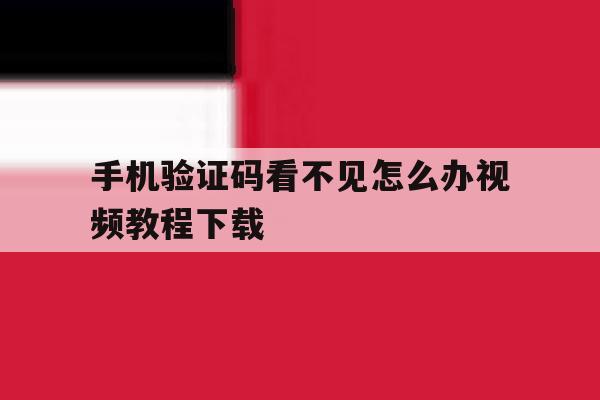 手机验证码看不见怎么办视频教程下载 手机验证码看不见怎么办视频教程下载