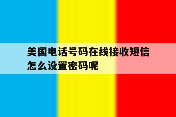 美国电话号码在线接收短信怎么设置密码呢的简单介绍 美国电话号码在线接收短信怎么设置密码呢的简单介绍