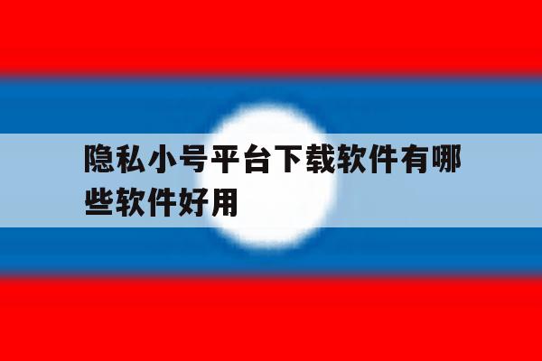 隐私小号平台下载软件有哪些软件好用 隐私小号平台下载软件有哪些软件好用