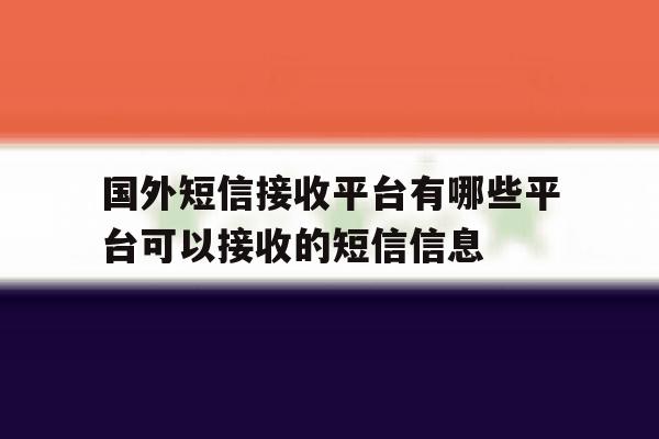 国外短信接收平台有哪些平台可以接收的短信信息的简单介绍 国外短信接收平台有哪些平台可以接收的短信信息的简单介绍