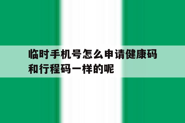 关于临时手机号怎么申请健康码和行程码一样的呢的信息 关于临时手机号怎么申请健康码和行程码一样的呢的信息