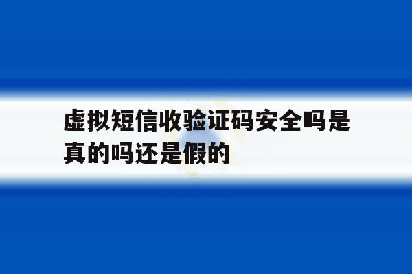 虚拟短信收验证码安全吗是真的吗还是假的 虚拟短信收验证码安全吗是真的吗还是假的