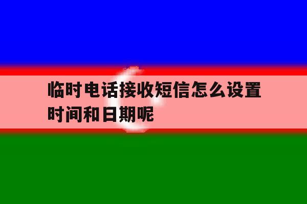 临时电话接收短信怎么设置时间和日期呢 临时电话接收短信怎么设置时间和日期呢