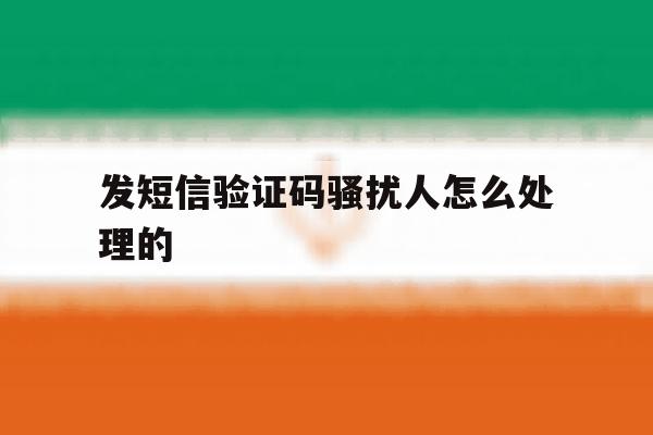 发短信验证码骚扰人怎么处理的 发短信验证码骚扰人怎么处理的