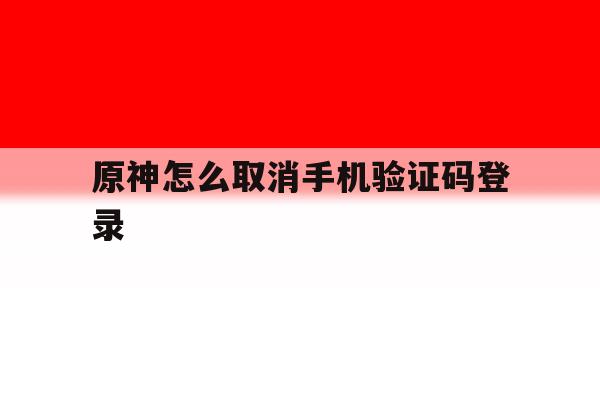 关于原神怎么取消手机验证码登录的信息