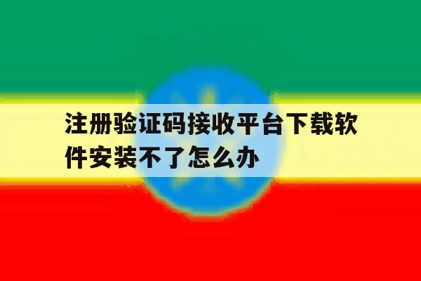 关于注册验证码接收平台下载软件安装不了怎么办的信息 关于注册验证码接收平台下载软件安装不了怎么办的信息