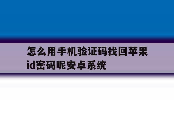 怎么用手机验证码找回苹果id密码呢安卓系统的简单介绍 怎么用手机验证码找回苹果id密码呢安卓系统的简单介绍