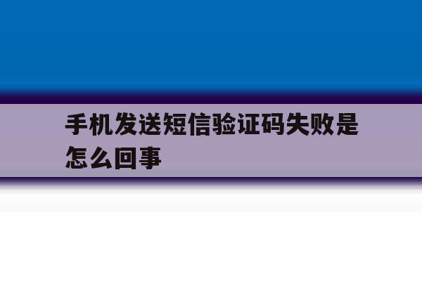 手机发送短信验证码失败是怎么回事 手机发送短信验证码失败是怎么回事