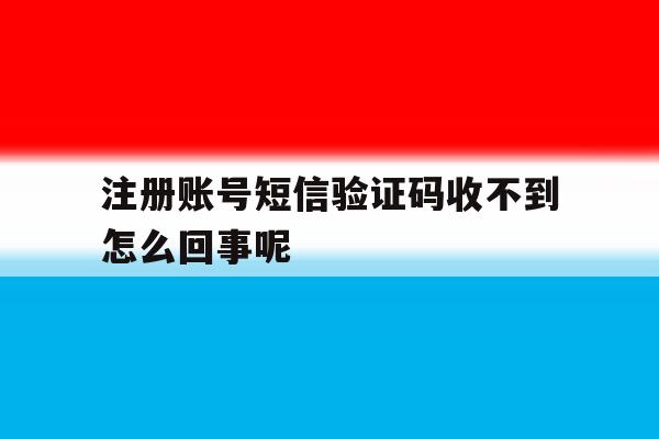 注册账号短信验证码收不到怎么回事呢