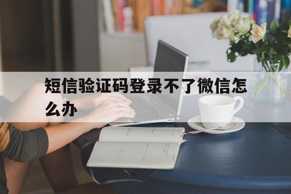 短信验证码登录不了微信怎么办