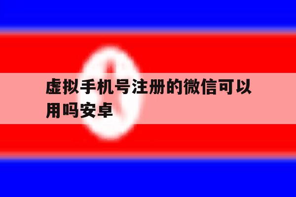 虚拟手机号注册的微信可以用吗安卓