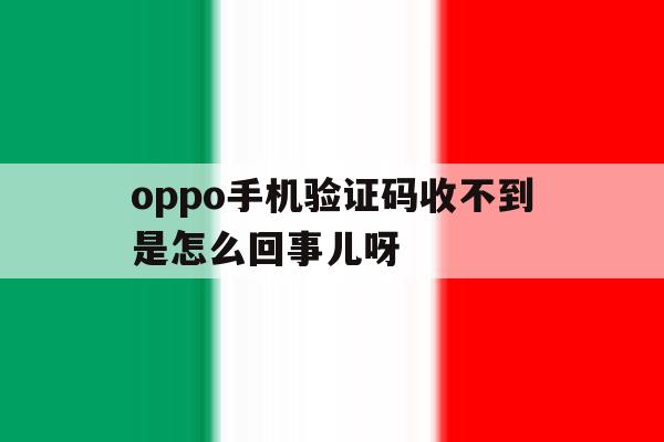 oppo手机验证码收不到是怎么回事儿呀 oppo手机验证码收不到是怎么回事儿呀