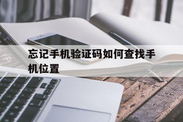 忘记手机验证码如何查找手机位置 忘记手机验证码如何查找手机位置