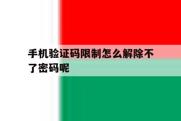 手机验证码限制怎么解除不了密码呢 手机验证码限制怎么解除不了密码呢