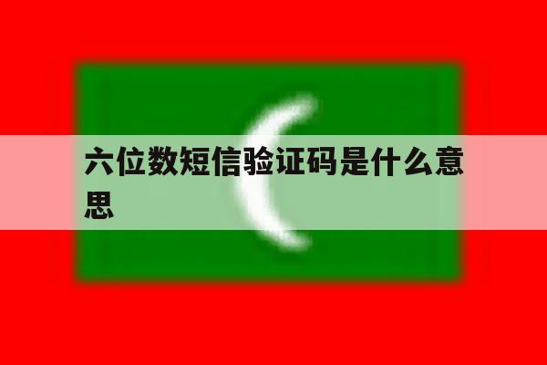 六位数短信验证码是什么意思 六位数短信验证码是什么意思