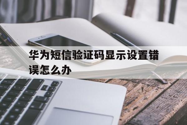 华为短信验证码显示设置错误怎么办 华为短信验证码显示设置错误怎么办