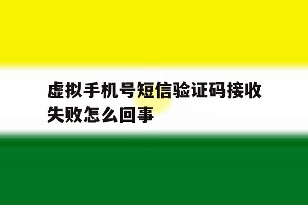 虚拟手机号短信验证码接收失败怎么回事 虚拟手机号短信验证码接收失败怎么回事
