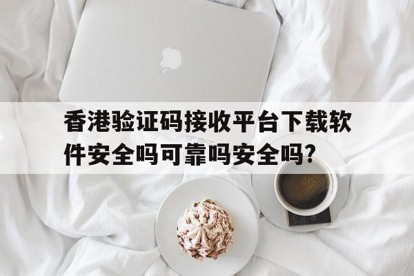 关于香港验证码接收平台下载软件安全吗可靠吗安全吗?的信息 关于香港验证码接收平台下载软件安全吗可靠吗安全吗?的信息