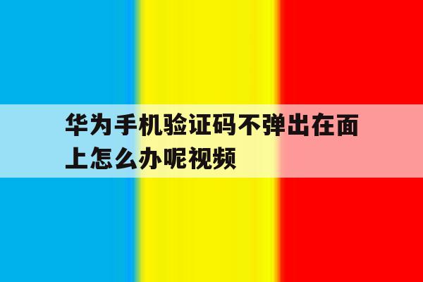 华为手机验证码不弹出在面上怎么办呢视频 华为手机验证码不弹出在面上怎么办呢视频