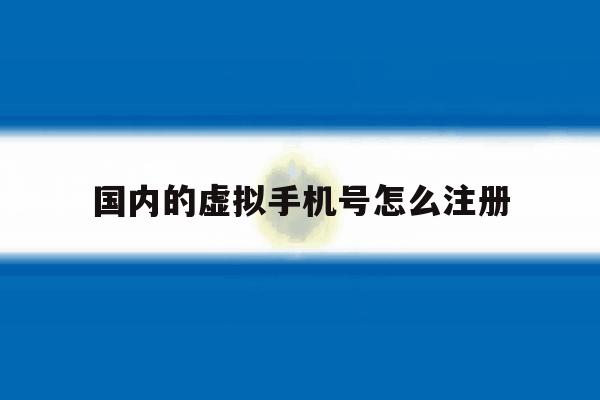 国内的虚拟手机号怎么注册 国内的虚拟手机号怎么注册