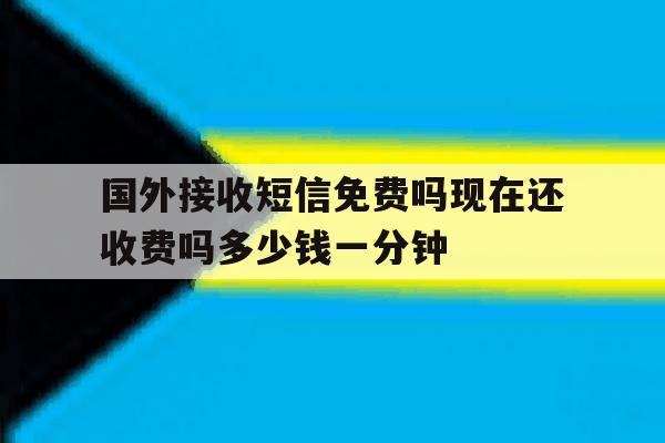 关于国外接收短信免费吗现在还收费吗多少钱一分钟的信息 关于国外接收短信免费吗现在还收费吗多少钱一分钟的信息