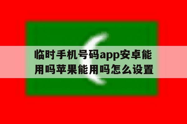 临时手机号码app安卓能用吗苹果能用吗怎么设置 临时手机号码app安卓能用吗苹果能用吗怎么设置