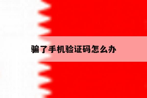 骗了手机验证码怎么办 骗了手机验证码怎么办
