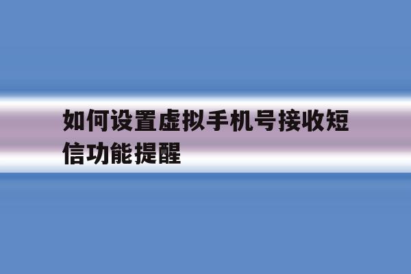 如何设置虚拟手机号接收短信功能提醒 如何设置虚拟手机号接收短信功能提醒