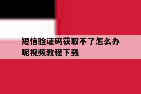 短信验证码获取不了怎么办呢视频教程下载的简单介绍 短信验证码获取不了怎么办呢视频教程下载的简单介绍