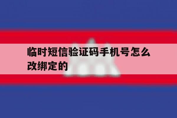 临时短信验证码手机号怎么改绑定的 临时短信验证码手机号怎么改绑定的
