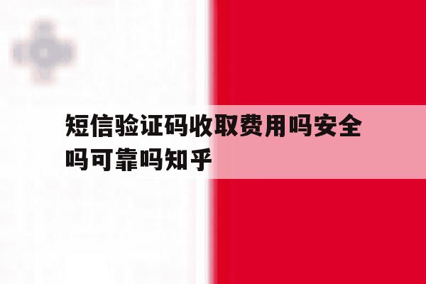 关于短信验证码收取费用吗安全吗可靠吗知乎的信息 关于短信验证码收取费用吗安全吗可靠吗知乎的信息